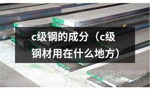 c級鋼的成分（c級鋼材用在什么地方）