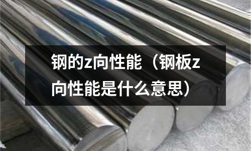 鋼的z向性能（鋼板z向性能是什么意思）