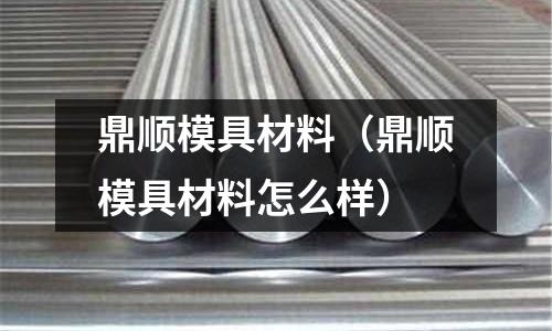 鼎順模具材料（鼎順模具材料怎么樣）