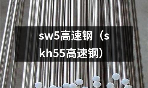 sw5高速鋼（skh55高速鋼）