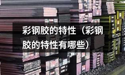 彩鋼膠的特性（彩鋼膠的特性有哪些）