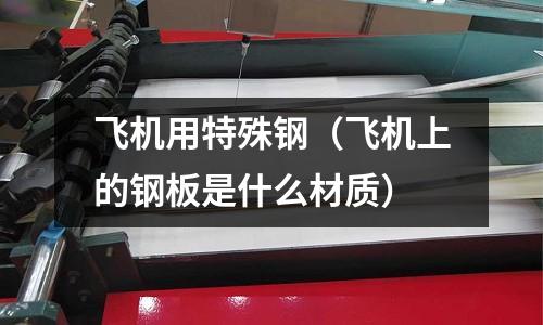飛機用特殊鋼（飛機上的鋼板是什么材質）