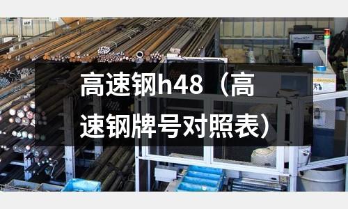 高速鋼h48（高速鋼牌號對照表）