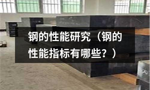 鋼的性能研究（鋼的性能指標有哪些？）