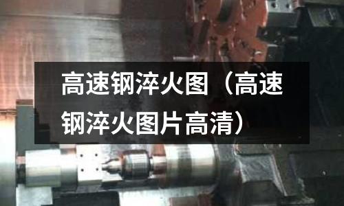 高速鋼淬火圖（高速鋼淬火圖片高清）