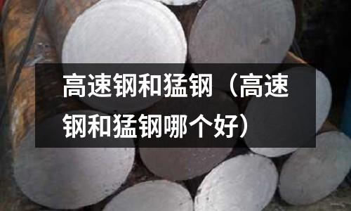 高速鋼和猛鋼（高速鋼和猛鋼哪個好）