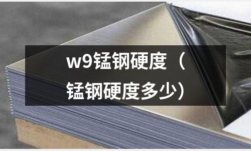 w9錳鋼硬度（錳鋼硬度多少）