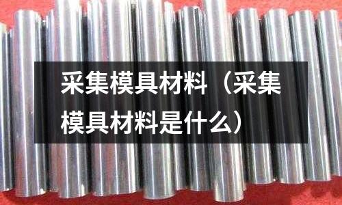 采集模具材料（采集模具材料是什么）