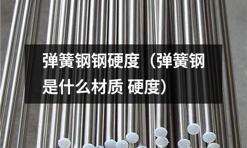 彈簧鋼鋼硬度（彈簧鋼是什么材質 硬度）