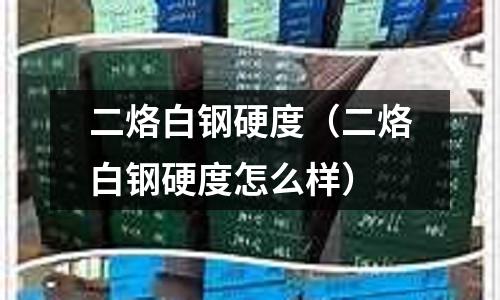 二烙白鋼硬度（二烙白鋼硬度怎么樣）