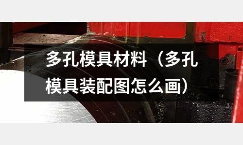多孔模具材料（多孔模具裝配圖怎么畫）
