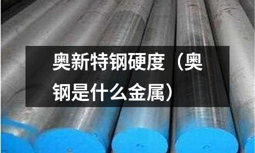 奧新特鋼硬度（奧鋼是什么金屬）