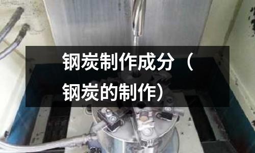 鋼炭制作成分(鋼炭的制作)