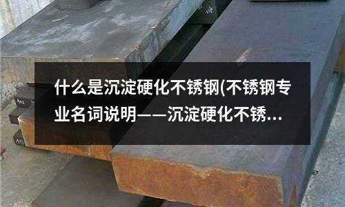 什么是沉淀硬化不銹鋼(不銹鋼專業(yè)名詞說明——沉淀硬化不銹鋼)