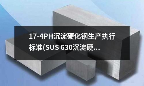 17-4PH沉淀硬化鋼生產(chǎn)執(zhí)行標準(SUS 630沉淀硬化不銹鋼)