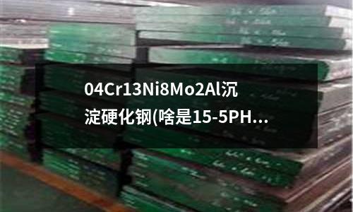 04Cr13Ni8Mo2Al沉淀硬化鋼(啥是15-5PH沉淀硬化型不銹鋼)