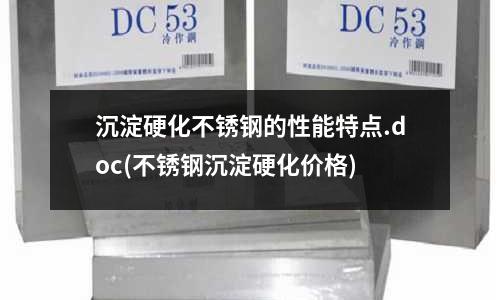 沉淀硬化不銹鋼的性能特點.doc(不銹鋼沉淀硬化價格)