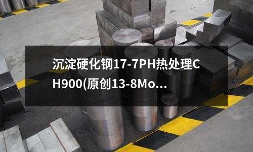 沉淀硬化鋼17-7PH熱處理CH900(原創(chuàng)13-8MoPH沉淀硬化不銹鋼)