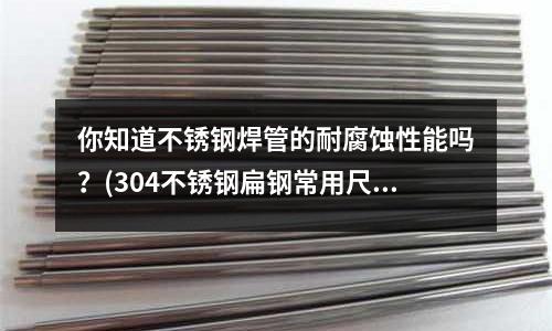 你知道不銹鋼焊管的耐腐蝕性能嗎?(304不銹鋼扁鋼常用尺寸)