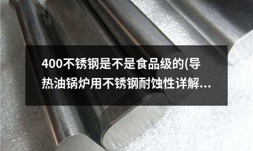 400不銹鋼是不是食品級的(導熱油鍋爐用不銹鋼耐蝕性詳解(13頁))