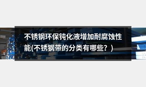 不銹鋼環保鈍化液增加耐腐蝕性能(不銹鋼帶的分類有哪些？)