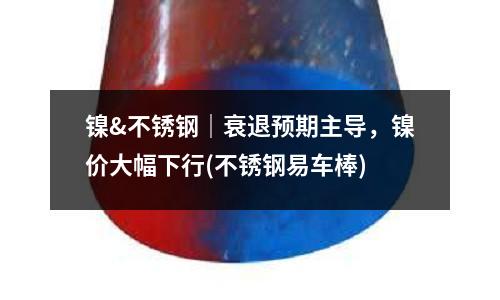 鎳&不銹鋼|衰退預(yù)期主導(dǎo),鎳價大幅下行(不銹鋼易車棒)