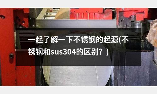 一起了解一下不銹鋼的起源(不銹鋼和sus304的區別？)