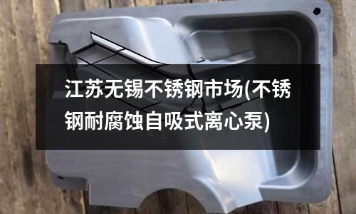 江蘇無錫不銹鋼市場(不銹鋼耐腐蝕自吸式離心泵)