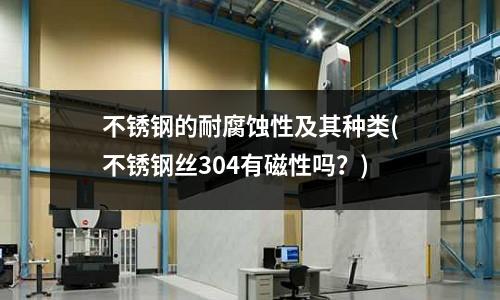 不銹鋼的耐腐蝕性及其種類(不銹鋼絲304有磁性嗎？)