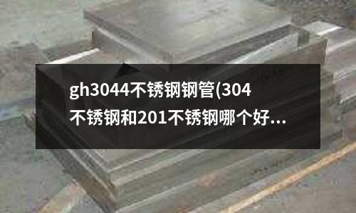 gh3044不銹鋼鋼管(304不銹鋼和201不銹鋼哪個好)