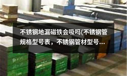 不銹鋼地漏磁鐵會(huì)吸嗎(不銹鋼管規(guī)格型號(hào)表,不銹鋼管材型號(hào))