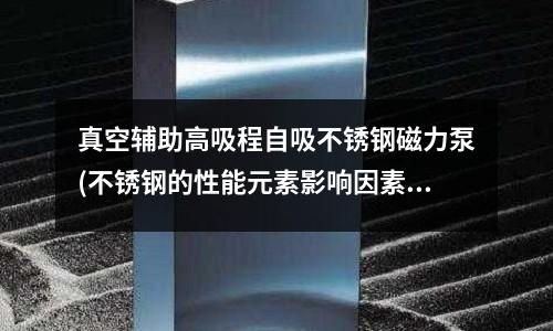 真空輔助高吸程自吸不銹鋼磁力泵(不銹鋼的性能元素影響因素)
