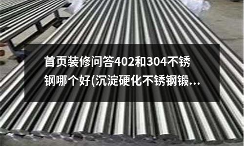 首頁裝修問答402和304不銹鋼哪個好(沉淀硬化不銹鋼鍛件的熱處理)