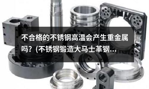 不合格的不銹鋼高溫會(huì)產(chǎn)生重金屬嗎?(不銹鋼鍛造大馬士革鋼工藝探索)