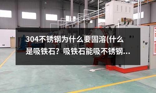 304不銹鋼為什么要固溶(什么是吸鐵石?吸鐵石能吸不銹鋼嗎?)