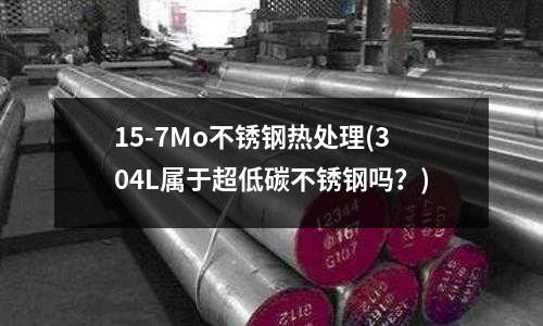 15-7Mo不銹鋼熱處理(304L屬于超低碳不銹鋼嗎?)