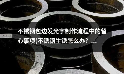 不銹鋼包邊發光字制作流程中的留心事項(不銹鋼生銹怎么辦？)