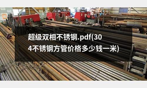 超級雙相不銹鋼.pdf(304不銹鋼方管價格多少錢一米)
