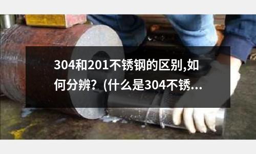 304和201不銹鋼的區別,如何分辨?(什么是304不銹鋼?)