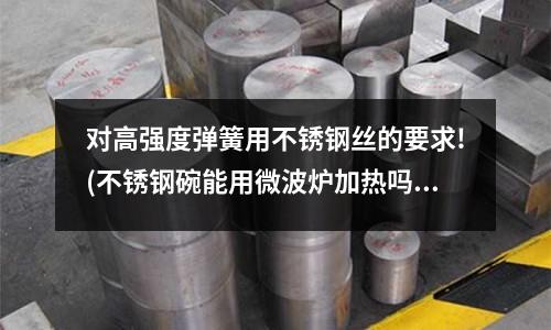 對(duì)高強(qiáng)度彈簧用不銹鋼絲的要求!(不銹鋼碗能用微波爐加熱嗎)