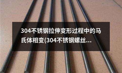 304不銹鋼拉伸變形過程中的馬氏體相變(304不銹鋼螺絲為什么有磁性？)