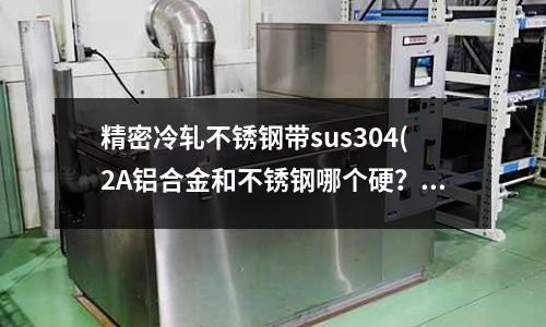 精密冷軋不銹鋼帶sus304(2A鋁合金和不銹鋼哪個(gè)硬?)