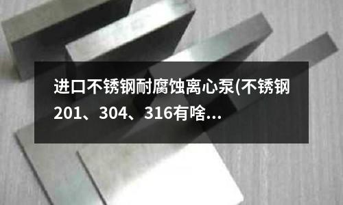 進口不銹鋼耐腐蝕離心泵(不銹鋼201、304、316有啥區別)