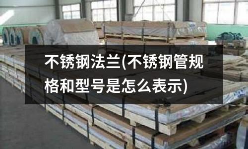 不銹鋼法蘭(不銹鋼管規(guī)格和型號(hào)是怎么表示)