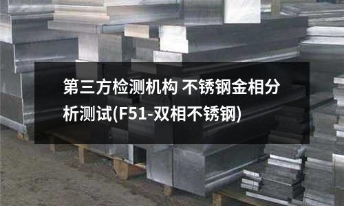 第三方檢測機構 不銹鋼金相分析測試(F51-雙相不銹鋼)