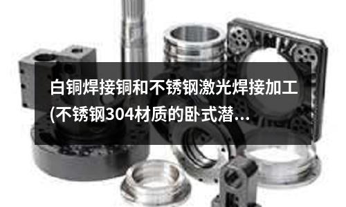 白銅焊接銅和不銹鋼激光焊接加工(不銹鋼304材質的臥式潛水泵_耐腐蝕好)