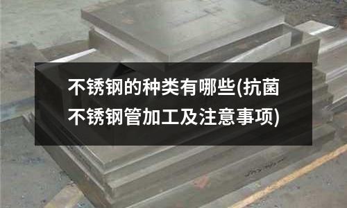 不銹鋼的種類有哪些(抗菌不銹鋼管加工及注意事項)