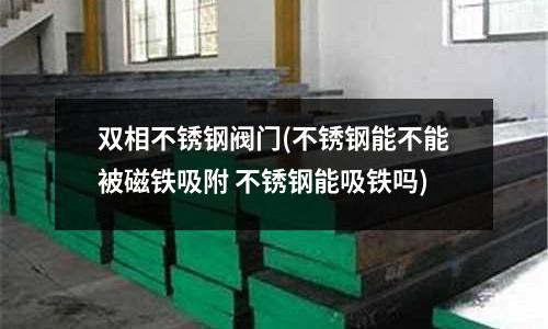 雙相不銹鋼閥門(不銹鋼能不能被磁鐵吸附 不銹鋼能吸鐵嗎)