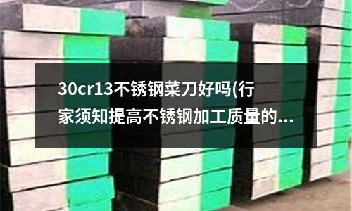 30cr13不銹鋼菜刀好嗎(行家須知提高不銹鋼加工質量的幾種方法)