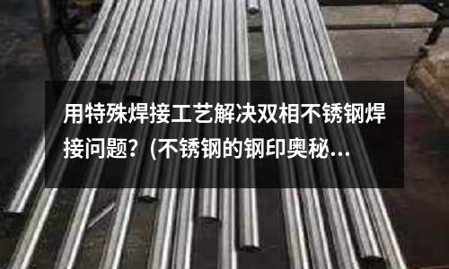 用特殊焊接工藝解決雙相不銹鋼焊接問題？(不銹鋼的鋼印奧秘，你了解嗎？)